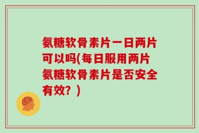 氨糖软骨素片一日两片可以吗(每日服用两片氨糖软骨素片是否安全有效？)