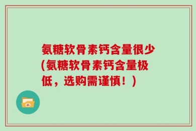 氨糖软骨素钙含量很少(氨糖软骨素钙含量极低，选购需谨慎！)