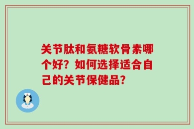 关节肽和氨糖软骨素哪个好？如何选择适合自己的关节保健品？