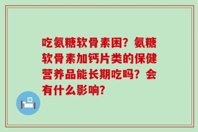 吃氨糖软骨素困？氨糖软骨素加钙片类的保健营养品能长期吃吗？会有什么影响？