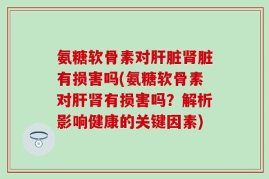 氨糖软骨素对肝脏肾脏有损害吗(氨糖软骨素对肝肾有损害吗？解析影响健康的关键因素)