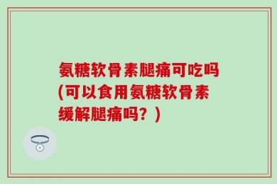 氨糖软骨素腿痛可吃吗(可以食用氨糖软骨素缓解腿痛吗？)
