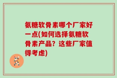 氨糖软骨素哪个厂家好一点(如何选择氨糖软骨素产品？这些厂家值得考虑)