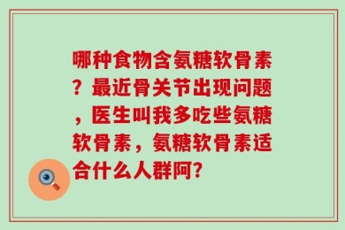 哪种食物含氨糖软骨素？最近骨关节出现问题，医生叫我多吃些氨糖软骨素，氨糖软骨素适合什么人群阿？