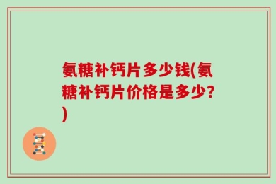 氨糖补钙片多少钱(氨糖补钙片价格是多少？)