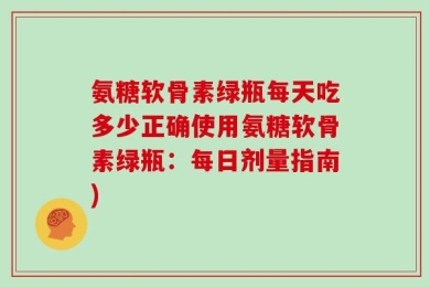 氨糖软骨素绿瓶每天吃多少正确使用氨糖软骨素绿瓶：每日剂量指南)