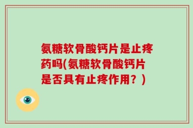 氨糖软骨酸钙片是止疼药吗(氨糖软骨酸钙片是否具有止疼作用？)