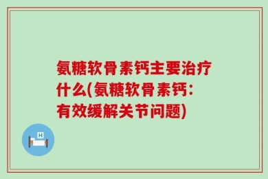 氨糖软骨素钙主要治疗什么(氨糖软骨素钙：有效缓解关节问题)
