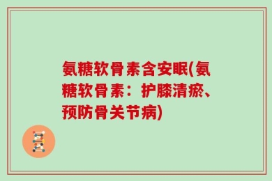 氨糖软骨素含安眠(氨糖软骨素：护膝清瘀、预防骨关节病)