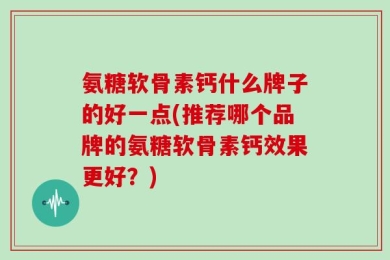 氨糖软骨素钙什么牌子的好一点(推荐哪个品牌的氨糖软骨素钙效果更好？)