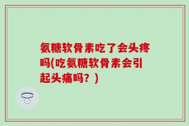 氨糖软骨素吃了会头疼吗(吃氨糖软骨素会引起头痛吗？)