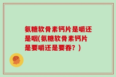 氨糖软骨素钙片是嚼还是咽(氨糖软骨素钙片是要嚼还是要吞？)