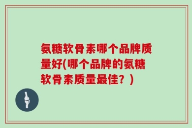 氨糖软骨素哪个品牌质量好(哪个品牌的氨糖软骨素质量最佳？)