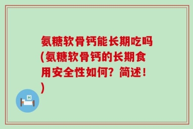 氨糖软骨钙能长期吃吗(氨糖软骨钙的长期食用安全性如何？简述！)