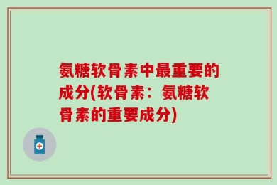 氨糖软骨素中最重要的成分(软骨素：氨糖软骨素的重要成分)
