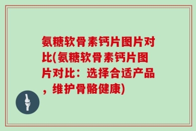 氨糖软骨素钙片图片对比(氨糖软骨素钙片图片对比：选择合适产品，维护骨骼健康)