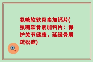 氨糖软软骨素加钙片(氨糖软骨素加钙片：保护关节健康，延缓骨质疏松症)