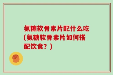 氨糖软骨素片配什么吃(氨糖软骨素片如何搭配饮食？)