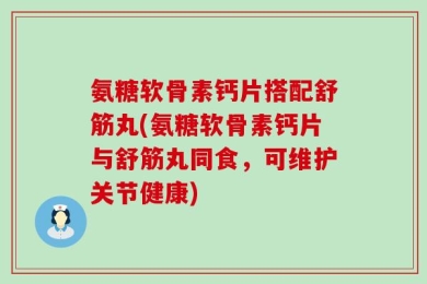 氨糖软骨素钙片搭配舒筋丸(氨糖软骨素钙片与舒筋丸同食，可维护关节健康)