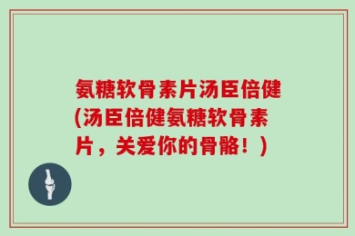 氨糖软骨素片汤臣倍健(汤臣倍健氨糖软骨素片，关爱你的骨骼！)