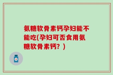 氨糖软骨素钙孕妇能不能吃(孕妇可否食用氨糖软骨素钙？)