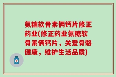 氨糖软骨素俩钙片修正药业(修正药业氨糖软骨素俩钙片，关爱骨骼健康，维护生活品质)