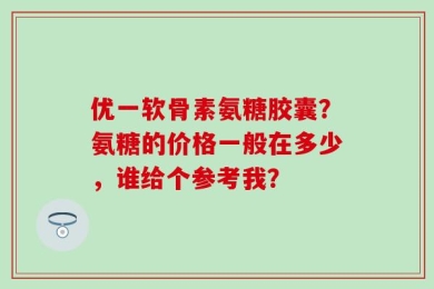 优一软骨素氨糖胶囊？氨糖的价格一般在多少，谁给个参考我？