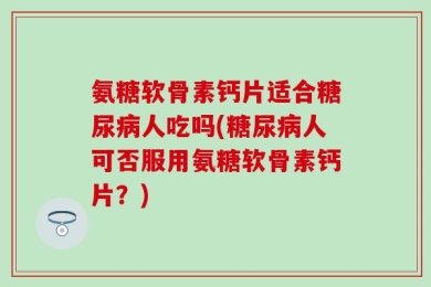 氨糖软骨素钙片适合糖尿病人吃吗(糖尿病人可否服用氨糖软骨素钙片？)
