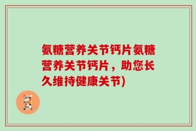 氨糖营养关节钙片氨糖营养关节钙片，助您长久维持健康关节)