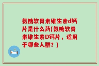 氨糖软骨素维生素d钙片是什么药(氨糖软骨素维生素D钙片，适用于哪些人群？)