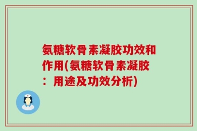 氨糖软骨素凝胶功效和作用(氨糖软骨素凝胶：用途及功效分析)