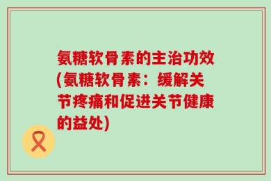 氨糖软骨素的主治功效(氨糖软骨素：缓解关节疼痛和促进关节健康的益处)