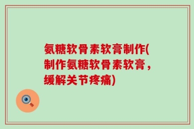 氨糖软骨素软膏制作(制作氨糖软骨素软膏，缓解关节疼痛)