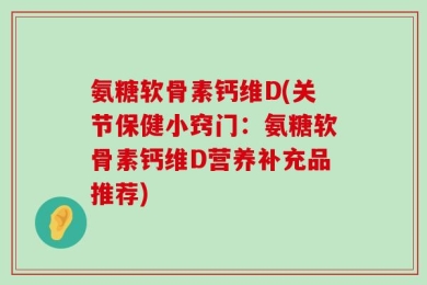 氨糖软骨素钙维D(关节保健小窍门：氨糖软骨素钙维D营养补充品推荐)