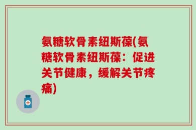氨糖软骨素纽斯葆(氨糖软骨素纽斯葆：促进关节健康，缓解关节疼痛)
