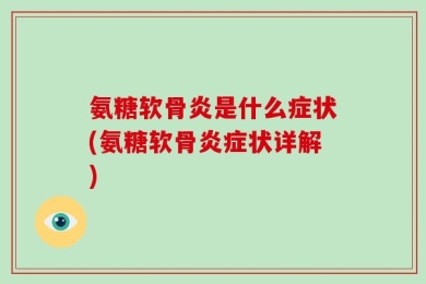 氨糖软骨炎是什么症状(氨糖软骨炎症状详解)