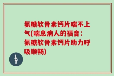 氨糖软骨素钙片喘不上气(喘息病人的福音：氨糖软骨素钙片助力呼吸顺畅)