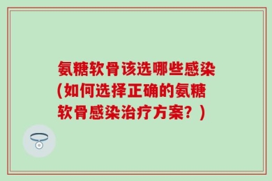 氨糖软骨该选哪些感染(如何选择正确的氨糖软骨感染治疗方案？)