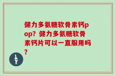 健力多氨糖软骨素钙pop？健力多氨糖软骨素钙片可以一直服用吗？