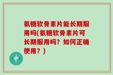 氨糖软骨素片能长期服用吗(氨糖软骨素片可长期服用吗？如何正确使用？)