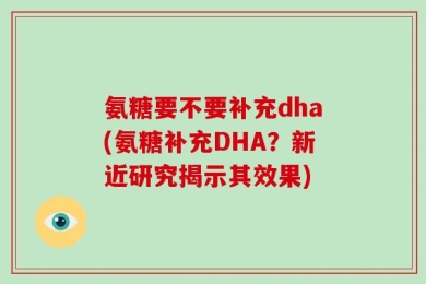 氨糖要不要补充dha(氨糖补充DHA？新近研究揭示其效果)