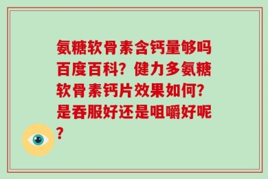氨糖软骨素含钙量够吗百度百科？健力多氨糖软骨素钙片效果如何？是吞服好还是咀嚼好呢？