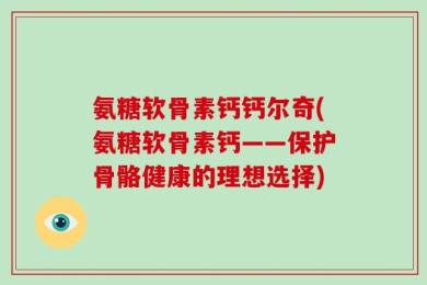 氨糖软骨素钙钙尔奇(氨糖软骨素钙——保护骨骼健康的理想选择)