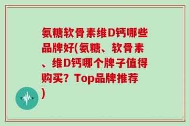 氨糖软骨素维D钙哪些品牌好(氨糖、软骨素、维D钙哪个牌子值得购买？Top品牌推荐)