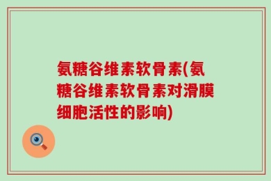 氨糖谷维素软骨素(氨糖谷维素软骨素对滑膜细胞活性的影响)