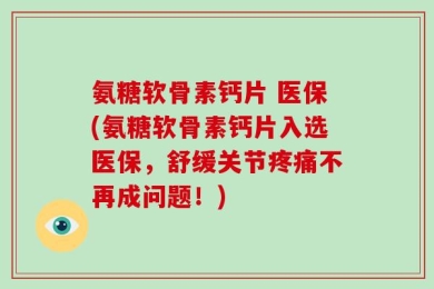 氨糖软骨素钙片 医保(氨糖软骨素钙片入选医保，舒缓关节疼痛不再成问题！)