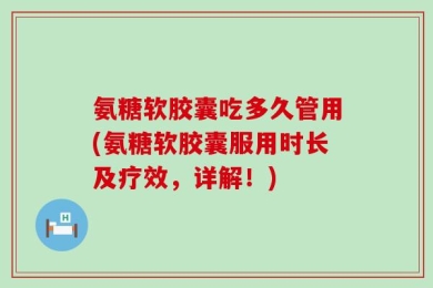 氨糖软胶囊吃多久管用(氨糖软胶囊服用时长及疗效，详解！)