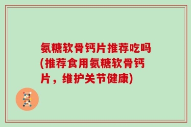氨糖软骨钙片推荐吃吗(推荐食用氨糖软骨钙片，维护关节健康)