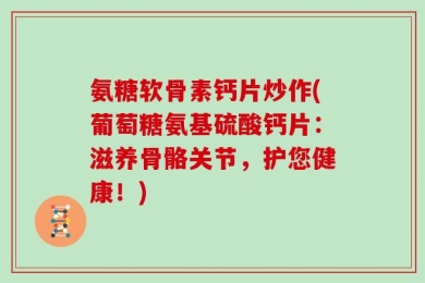 氨糖软骨素钙片炒作(葡萄糖氨基硫酸钙片：滋养骨骼关节，护您健康！)