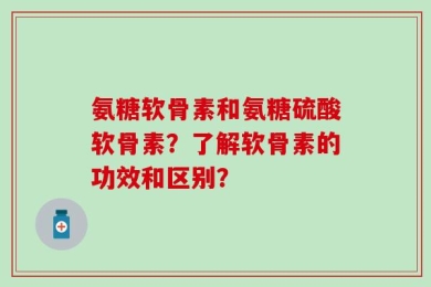 氨糖软骨素和氨糖硫酸软骨素？了解软骨素的功效和区别？